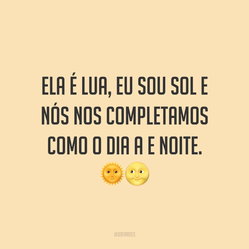 Ela é lua, eu sou sol e nós nos completamos como o dia a e noite. ??