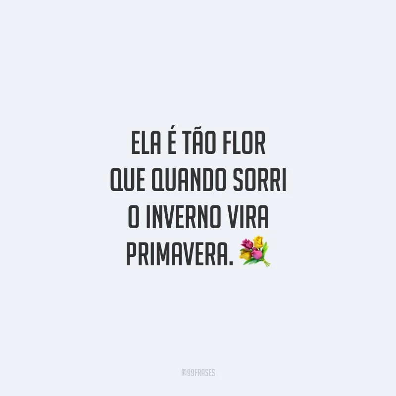 Ela é tão flor que quando sorri o inverno vira primavera.
