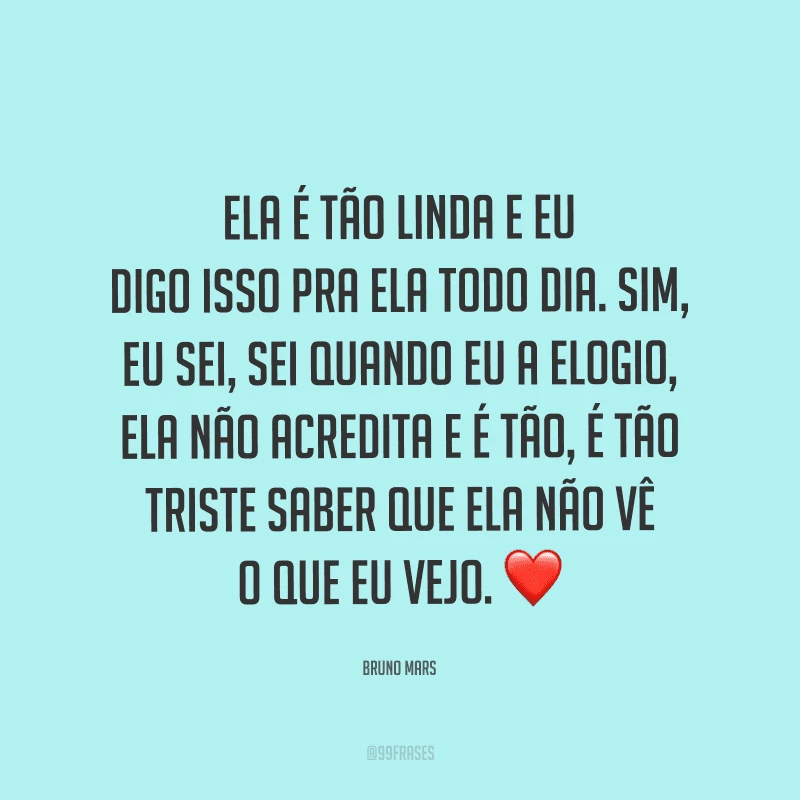 Ela é tão linda e eu digo isso pra ela todo dia. Sim, eu sei, sei quando eu a elogio, ela não acredita e é tão, é tão triste saber que ela não vê o que eu vejo.