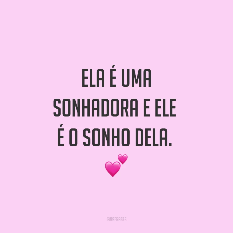 Ela é uma sonhadora e ele é o sonho dela. ?
