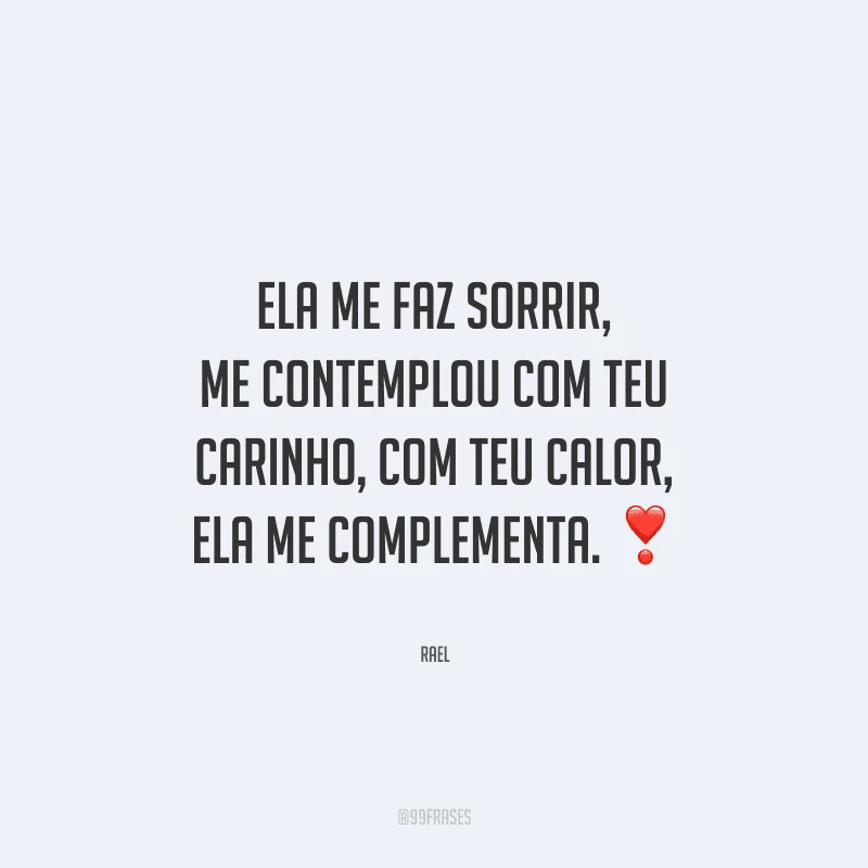 Ela me faz sorrir, me contemplou com teu carinho, com teu calor, ela me complementa. 