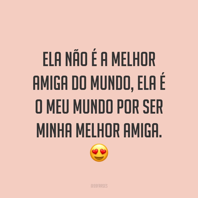 Ela não é a melhor amiga do mundo, ela é o meu mundo por ser minha melhor amiga. ?