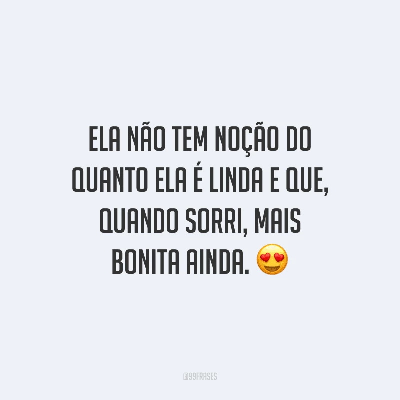 Ela não tem noção do quanto ela é linda e que, quando sorri, mais bonita ainda.