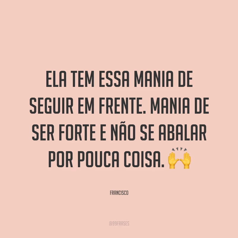 Ela tem essa mania de seguir em frente. Mania de ser forte e não se abalar por pouca coisa. ?