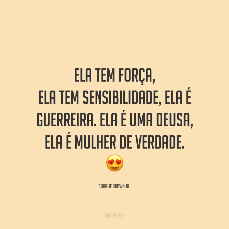 Ela tem força, ela tem sensibilidade, ela é guerreira. Ela é uma deusa, ela é mulher de verdade.