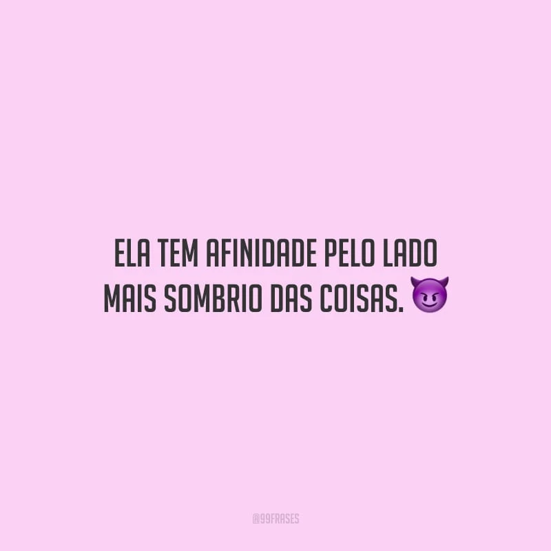 Ela tem afinidade pelo lado mais sombrio das coisas.