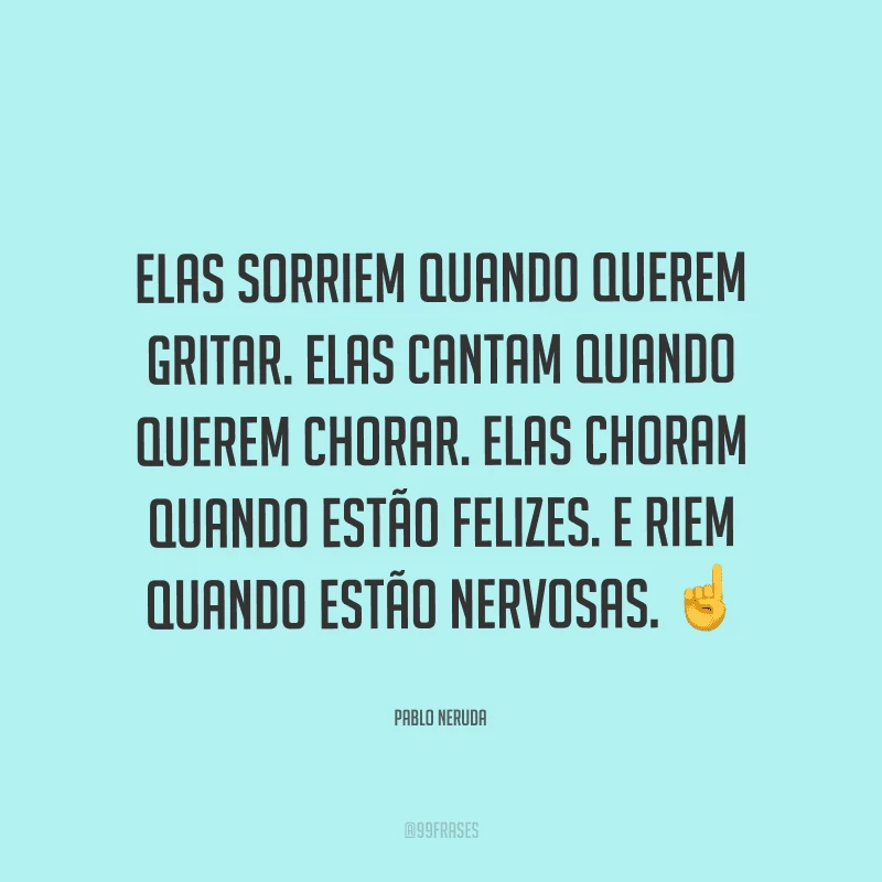 Elas sorriem quando querem gritar. Elas cantam quando querem chorar. Elas choram quando estão felizes. E riem quando estão nervosas.