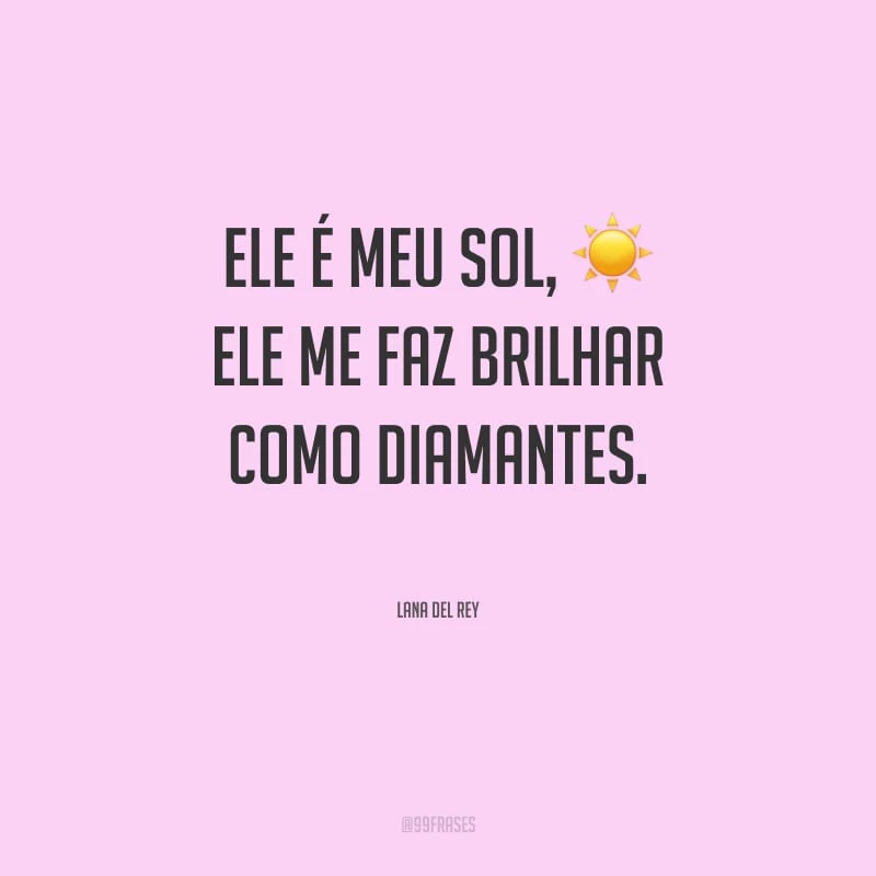 Ele é meu sol, ele me faz brilhar como diamantes. 
