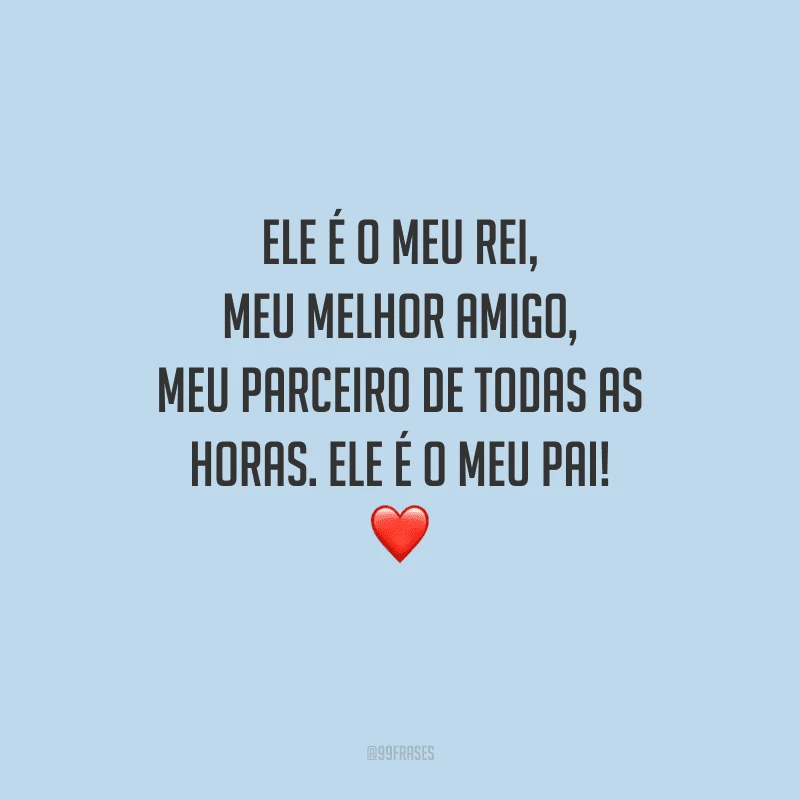 Ele é o meu rei, meu melhor amigo, meu parceiro de todas as horas. Ele é o meu pai!