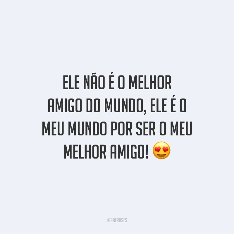 Ele não é o melhor amigo do mundo, ele é o meu mundo por ser o meu melhor amigo!