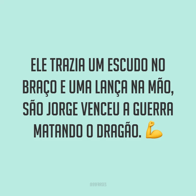 Ele trazia um escudo no braço e uma lança na mão, São Jorge venceu a guerra matando o dragão.