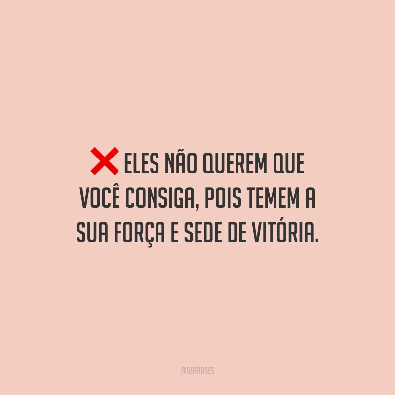 Eles não querem que você consiga, pois temem a sua força e sede de vitória.