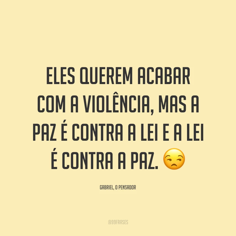 Eles querem acabar com a violência, mas a paz é contra a lei e a lei é contra a paz. 😒