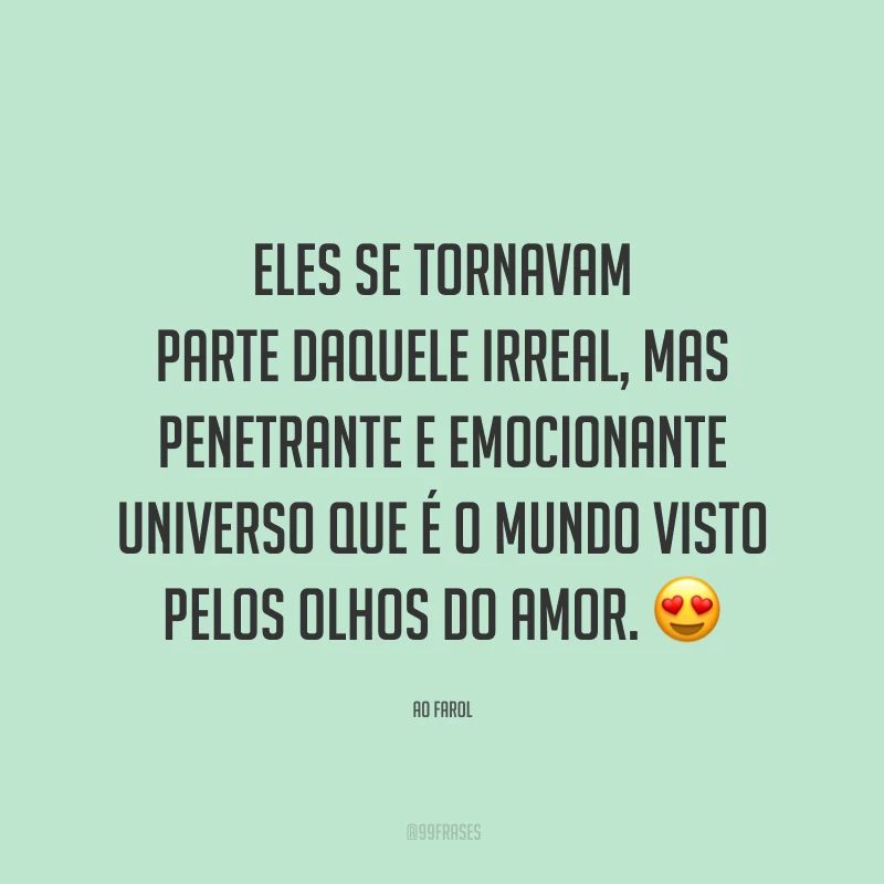 Eles se tornavam parte daquele irreal, mas penetrante e emocionante universo que é o mundo visto pelos olhos do amor.