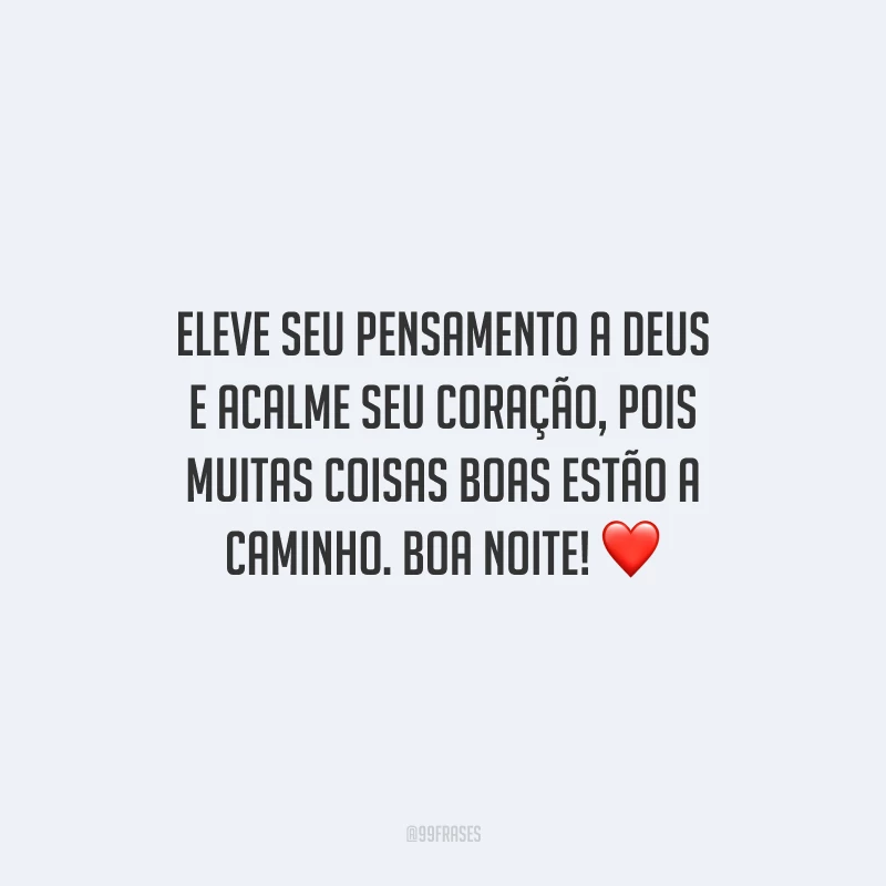 Eleve seu pensamento a Deus e acalme seu coração, pois muitas coisas boas estão a caminho. Boa noite!