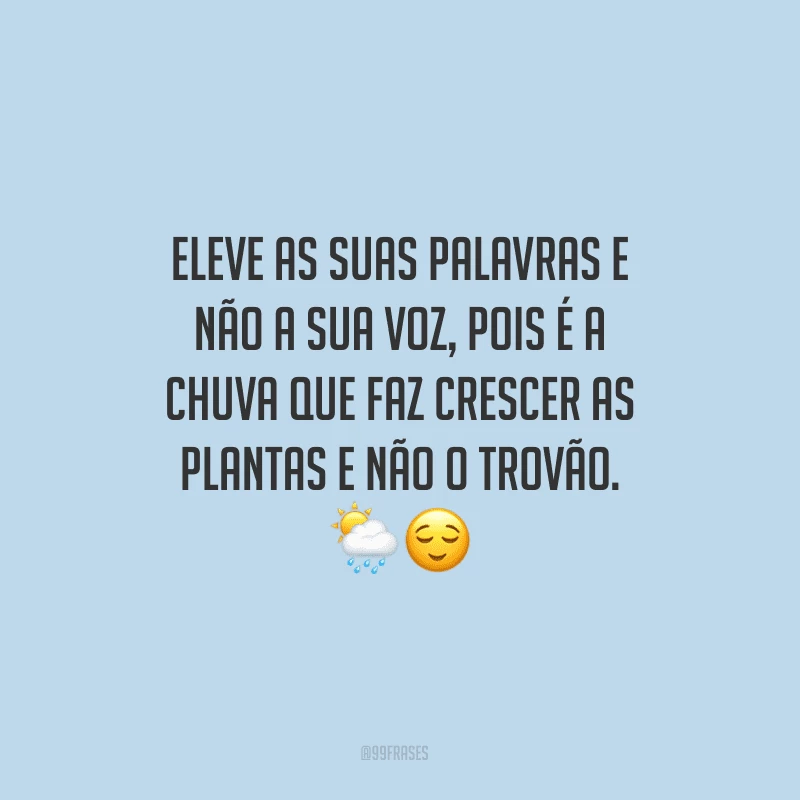 Eleve as suas palavras e não a sua voz, pois é a chuva que faz crescer as plantas e não o trovão.