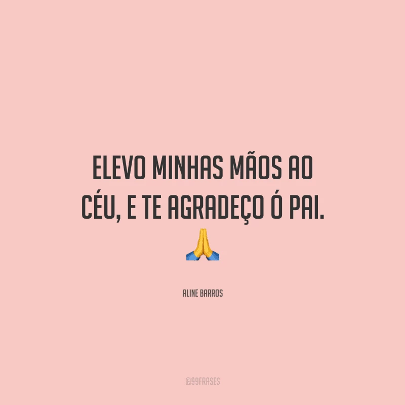 Elevo minhas mãos ao céu, e te agradeço ó pai.