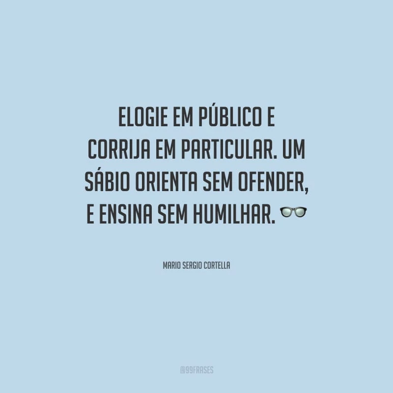 Elogie em público e corrija em particular. Um sábio orienta sem ofender, e ensina sem humilhar.