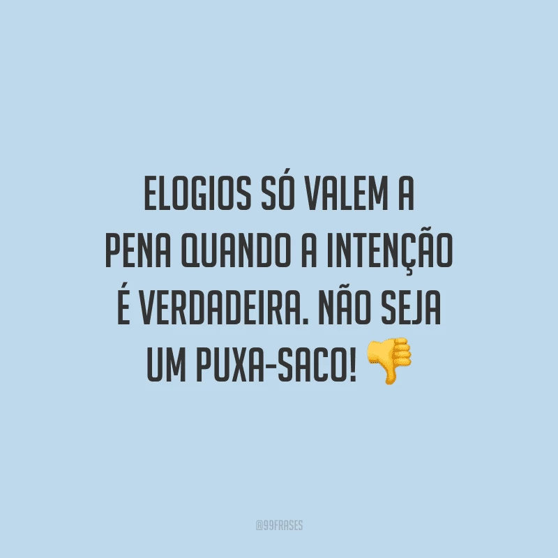 Elogios só valem a pena quando a intenção é verdadeira. Não seja um puxa-saco!