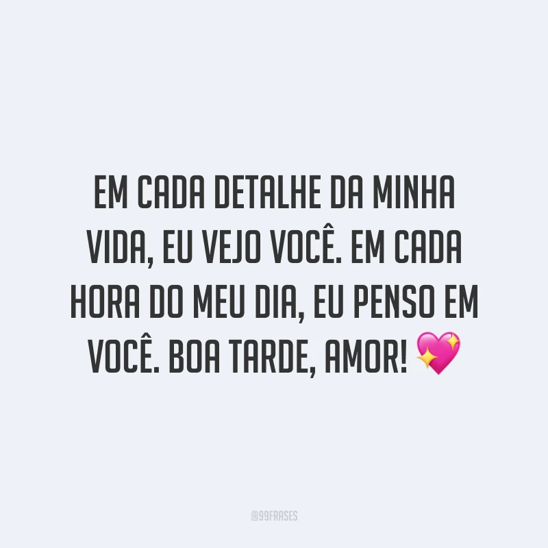 Em cada detalhe da minha vida, eu vejo você. Em cada hora do meu dia, eu penso em você. Boa tarde, amor! 💖