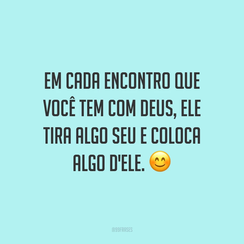 Em cada encontro que você tem com Deus, Ele tira algo seu e coloca algo d'Ele. 😊