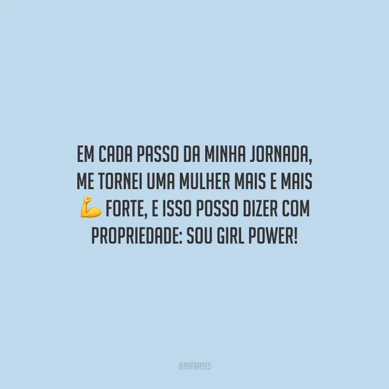 Em cada passo da minha jornada, me tornei uma mulher mais e mais forte, e isso posso dizer com propriedade: sou girl power!