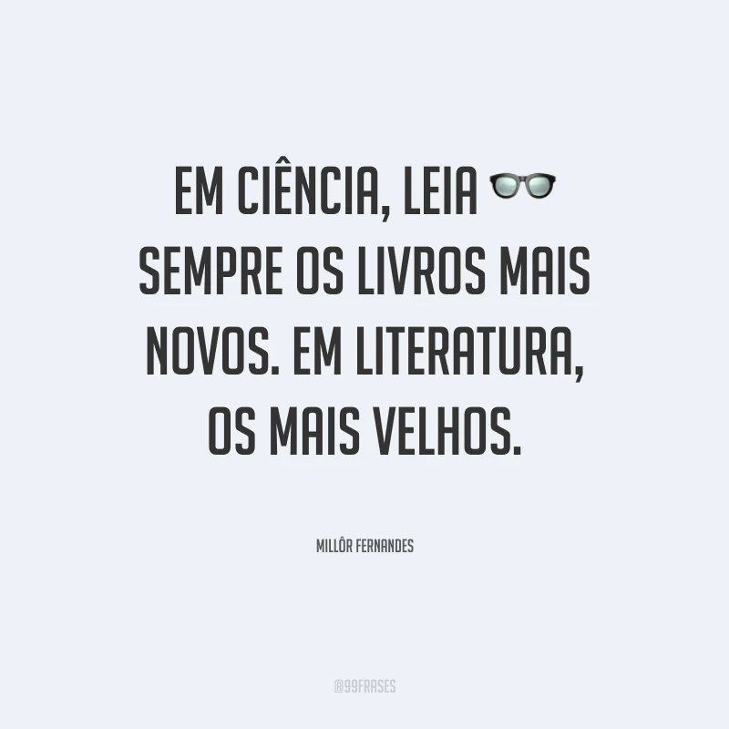 Em ciência, leia sempre os livros mais novos. Em literatura, os mais velhos.