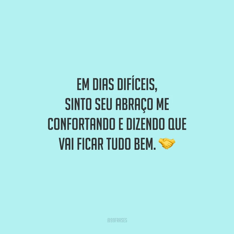 Em dias difíceis, sinto seu abraço me confortando e dizendo que vai ficar tudo bem.
