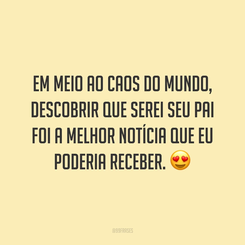 Em meio ao caos do mundo, descobrir que serei seu pai foi a melhor notícia que eu poderia receber. 😍