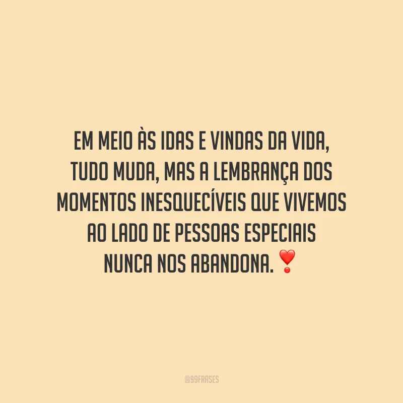 Em meio às idas e vindas da vida, tudo muda, mas a lembrança dos momentos inesquecíveis que vivemos ao lado de pessoas especiais nunca nos abandona.