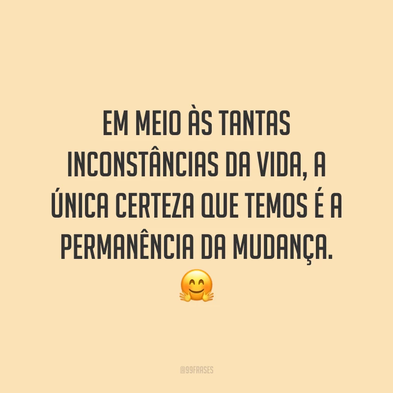Em meio às tantas inconstâncias da vida, a única certeza que temos é a permanência da mudança. ?