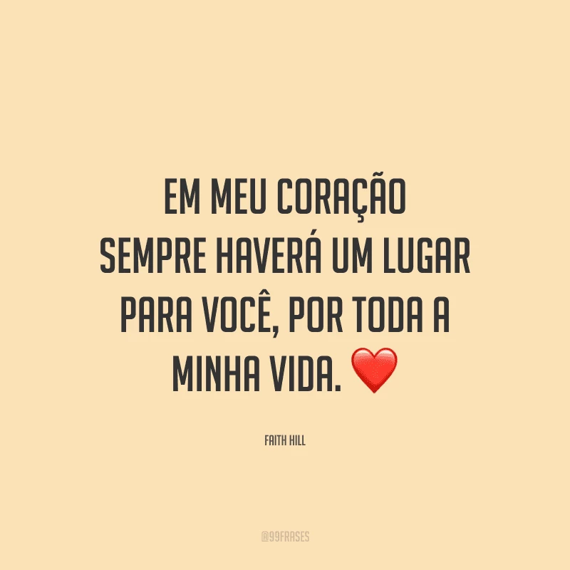 Em meu coração sempre haverá um lugar para você, por toda a minha vida.