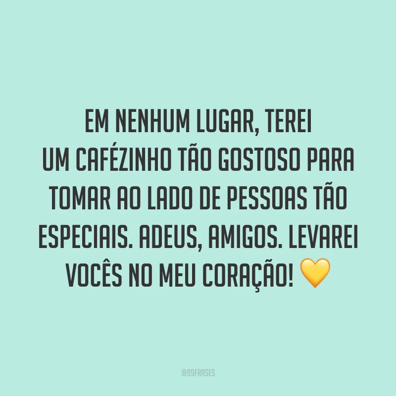 Em nenhum lugar, terei um cafézinho tão gostoso para tomar ao lado de pessoas tão especiais. Adeus, amigos. Levarei vocês no meu coração! 💛