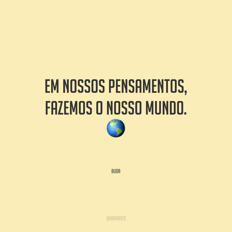 Em nossos pensamentos, fazemos o nosso mundo. 