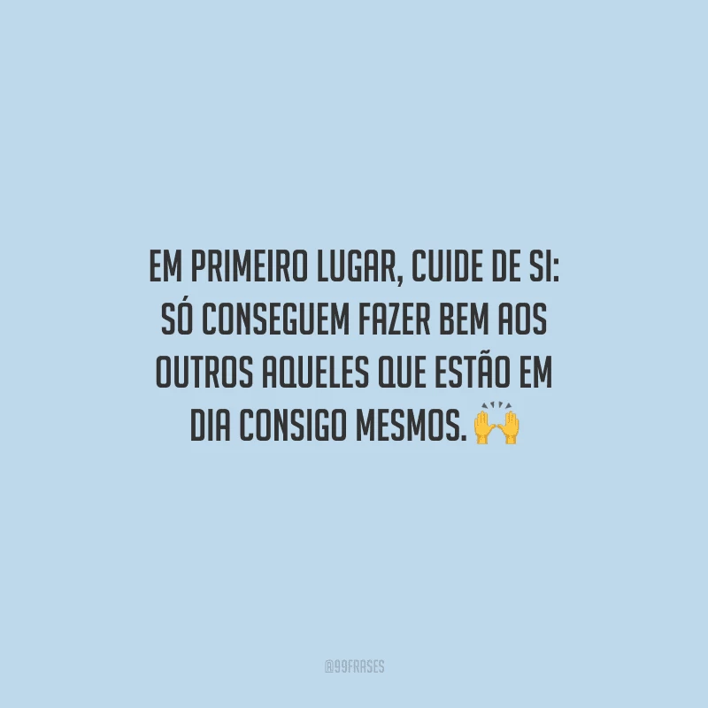Em primeiro lugar, cuide de si: só conseguem fazer bem aos outros aqueles que estão em dia consigo mesmos. 