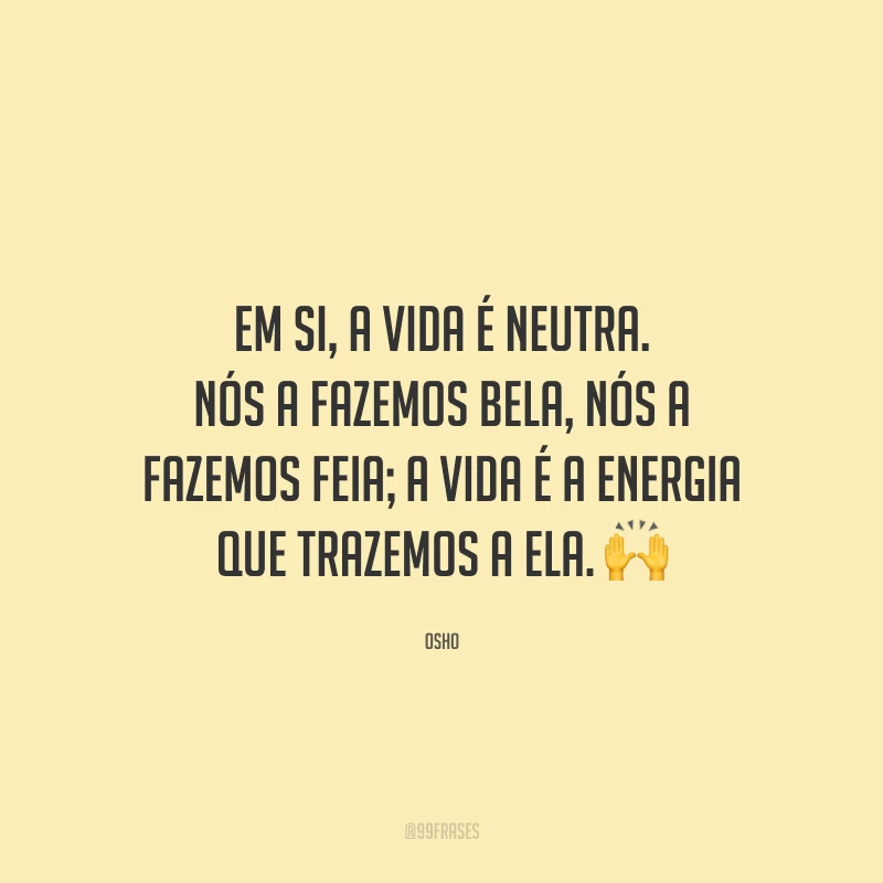 Em si, a vida é neutra. Nós a fazemos bela, nós a fazemos feia; a vida é a energia que trazemos a ela.