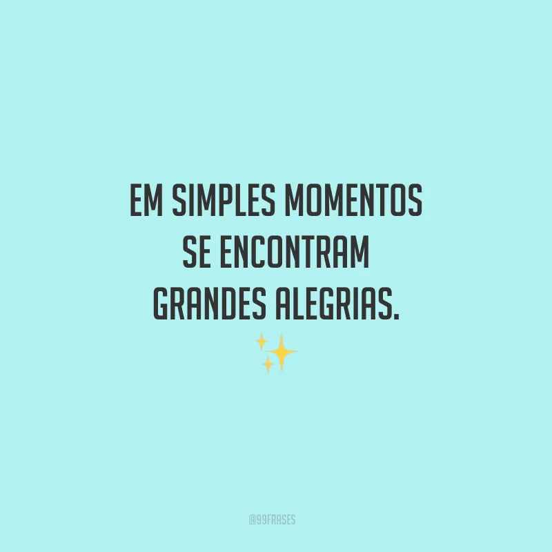 Em simples momentos se encontram grandes alegrias.