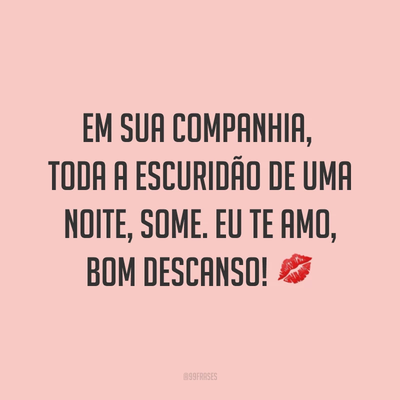 Em sua companhia, toda a escuridão de uma noite, some. Eu te amo, bom descanso! ?