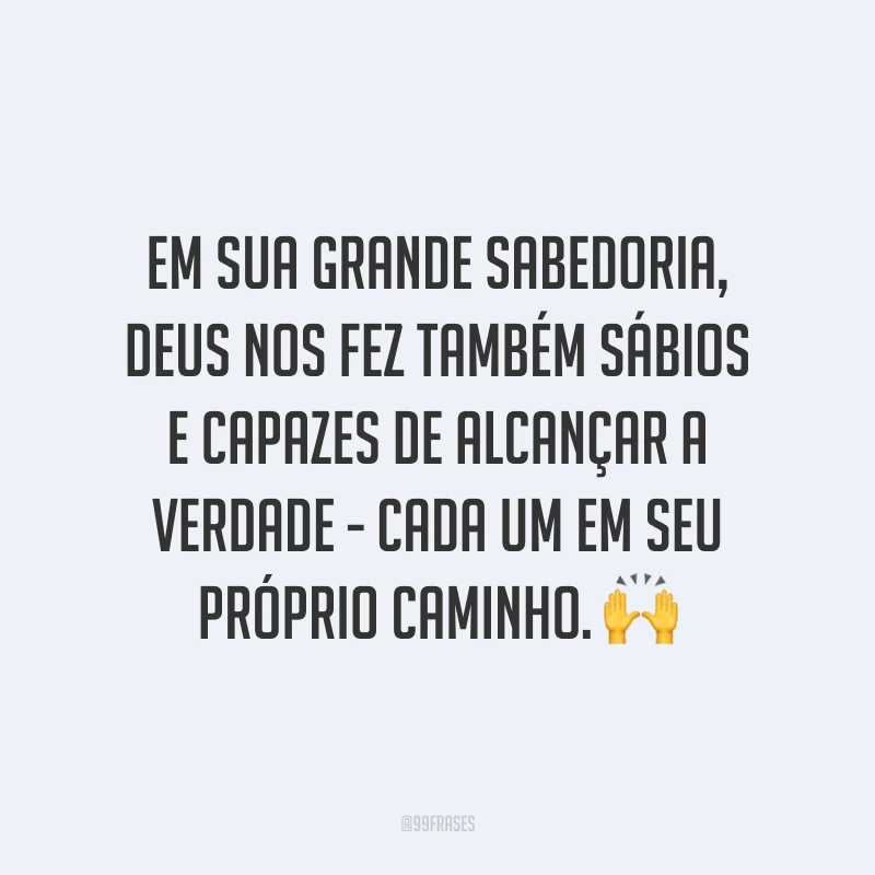 Em sua grande sabedoria, Deus nos fez também sábios e capazes de alcançar a verdade - cada um em seu próprio caminho. 🙌
