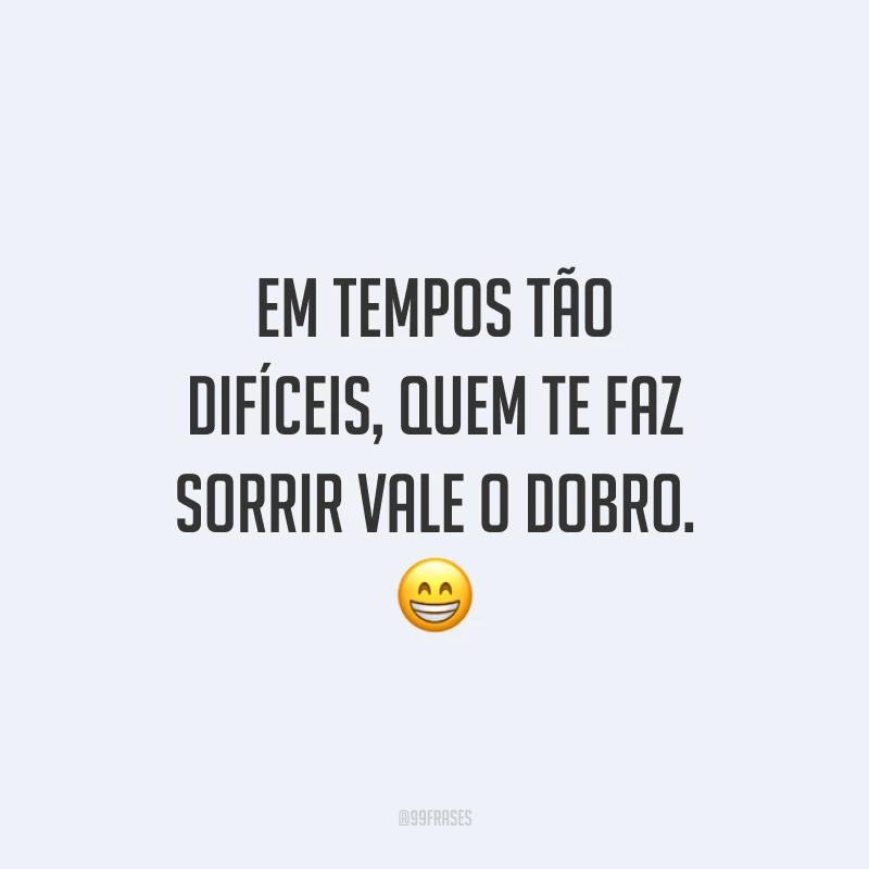 Em tempos tão difíceis, quem te faz sorrir vale o dobro.