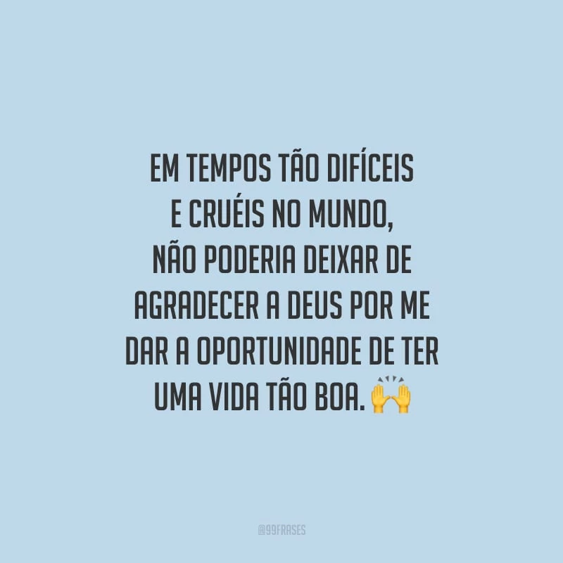 Em tempos tão difíceis e cruéis no mundo, não poderia deixar de agradecer a Deus por me dar a oportunidade de ter uma vida tão boa.
