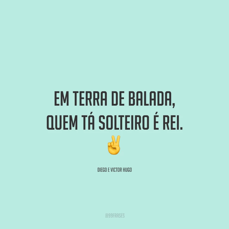 Em terra de balada, quem tá solteiro é rei.