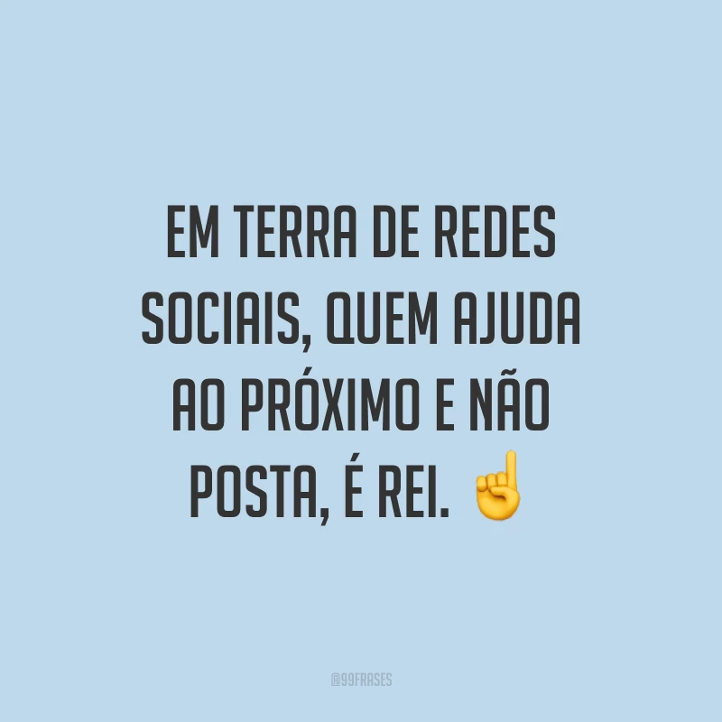 Em terra de redes sociais, quem ajuda ao próximo e não posta, é rei. ☝️