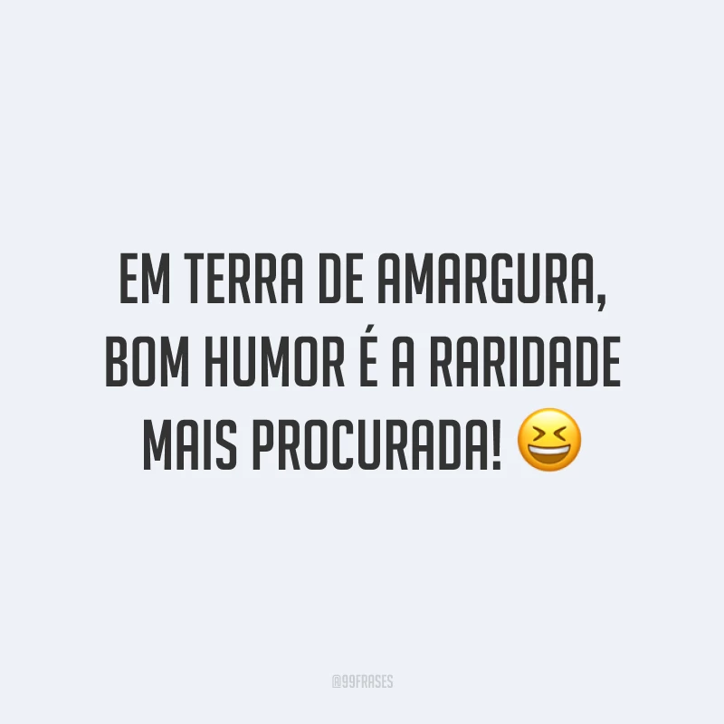 Em terra de amargura, bom humor é a raridade mais procurada! 😆