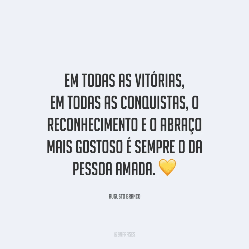 Em todas as vitórias, em todas as conquistas, o reconhecimento e o abraço mais gostoso é sempre o da pessoa amada.