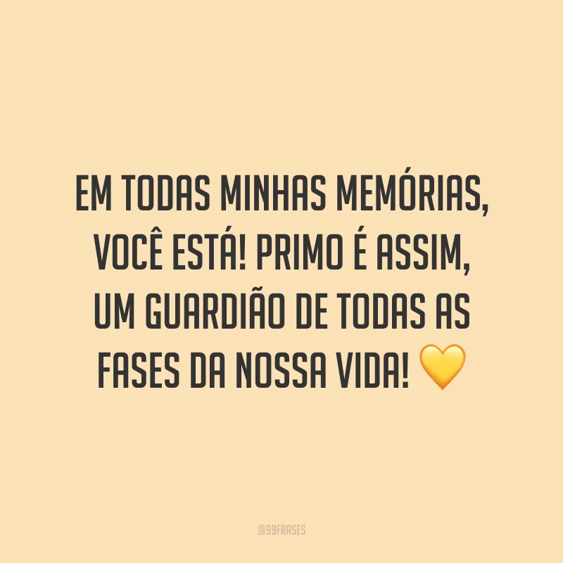 Em todas minhas memórias, você está! Primo é assim, um guardião de todas as fases da nossa vida!