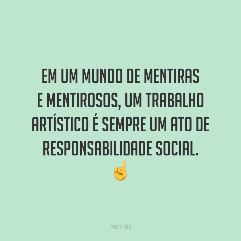 Em um mundo de mentiras e mentirosos, um trabalho artístico é sempre um ato de responsabilidade social. ☝️