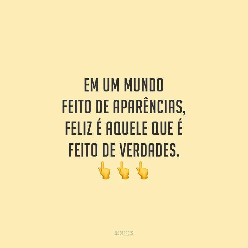 Em um mundo feito de aparências, feliz é aquele que é feito de verdades.