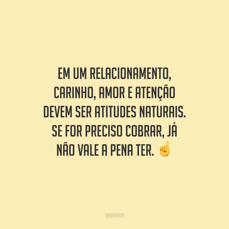 Em um relacionamento, carinho, amor e atenção devem ser atitudes naturais. Se for preciso cobrar, já não vale a pena ter.  