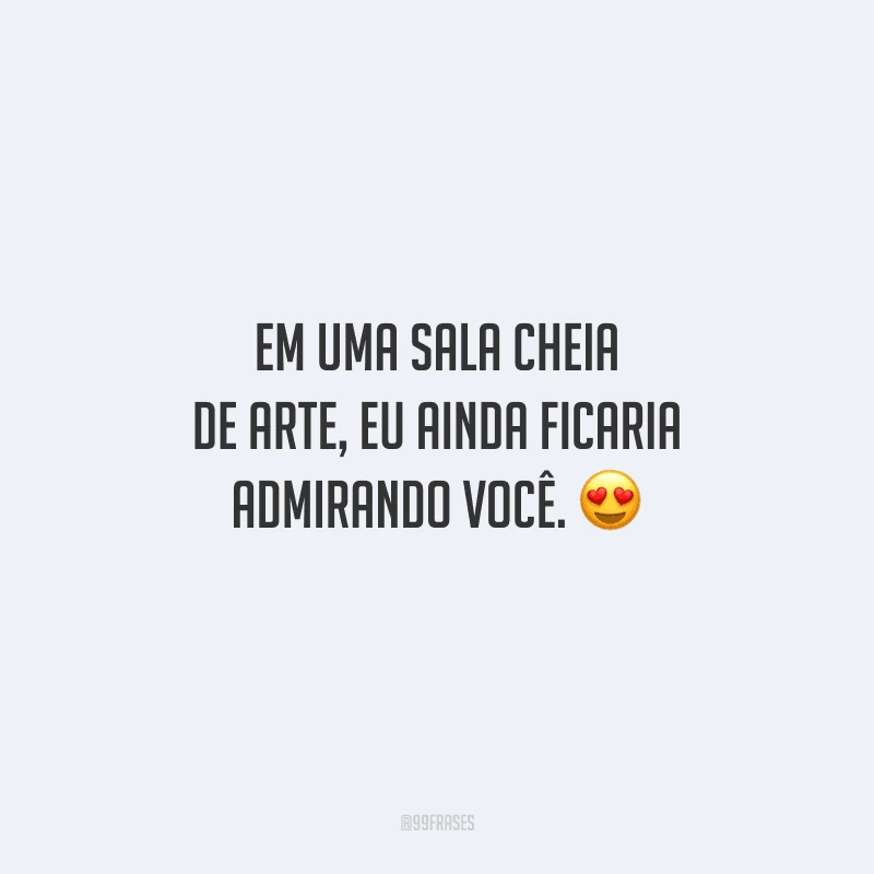 Em uma sala cheia de arte, eu ainda ficaria admirando você. 